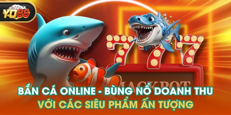 Bắn Cá Online - Bùng Nổ Doanh Thu Với Các Siêu Phẩm Ấn Tượng